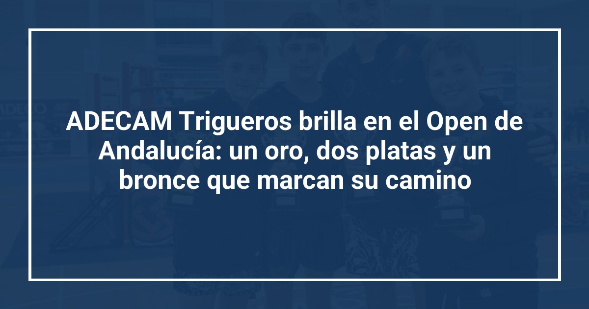ADECAM Trigueros brilla en el Open de Andalucía: un oro, dos platas y un bronce que marcan su camino
