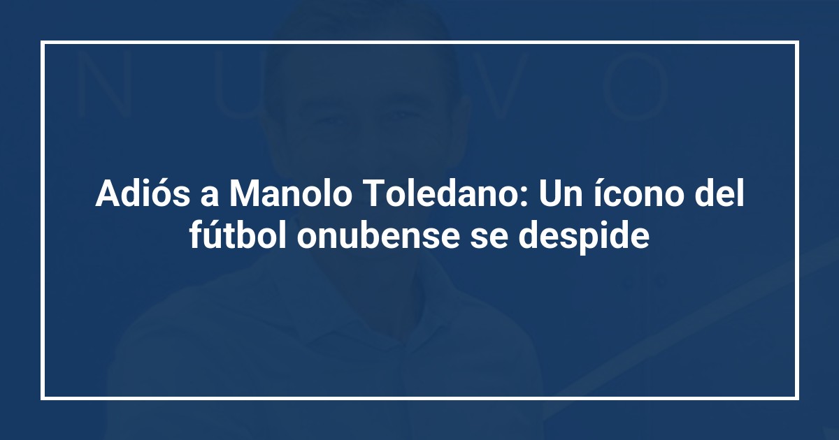 Adiós a Manolo Toledano: Un ícono del fútbol onubense se despide