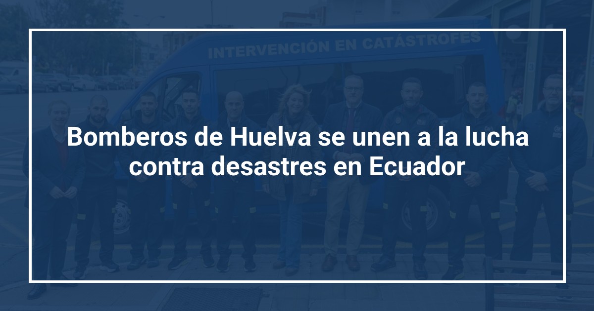 Bomberos de Huelva se unen a la lucha contra desastres en Ecuador