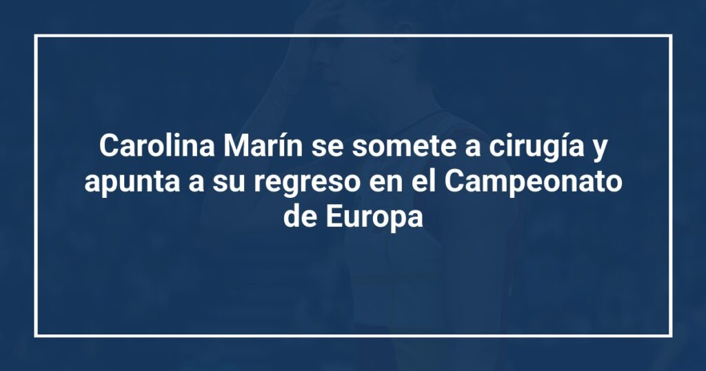 Carolina Marín se somete a cirugía y apunta a su regreso en el Campeonato de Europa