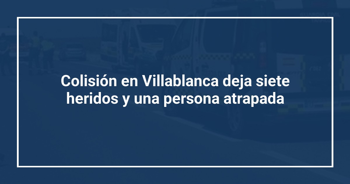 Colisión en Villablanca deja siete heridos y una persona atrapada