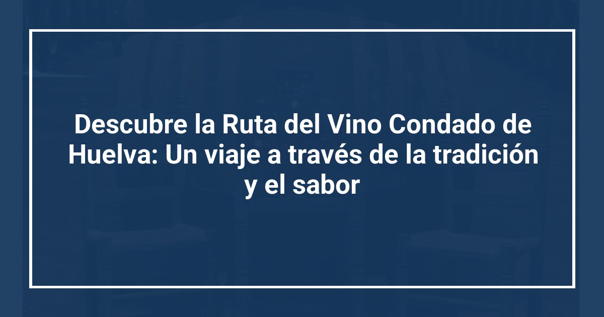 Descubre la Ruta del Vino Condado de Huelva: Un viaje a través de la tradición y el sabor