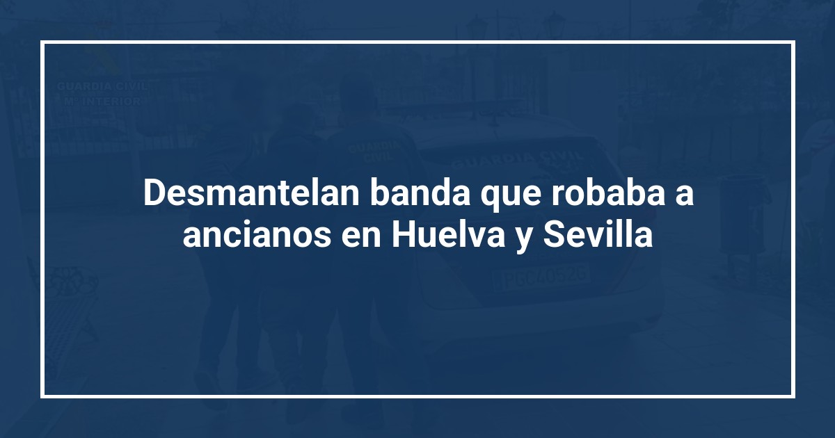 Desmantelan banda que robaba a ancianos en Huelva y Sevilla