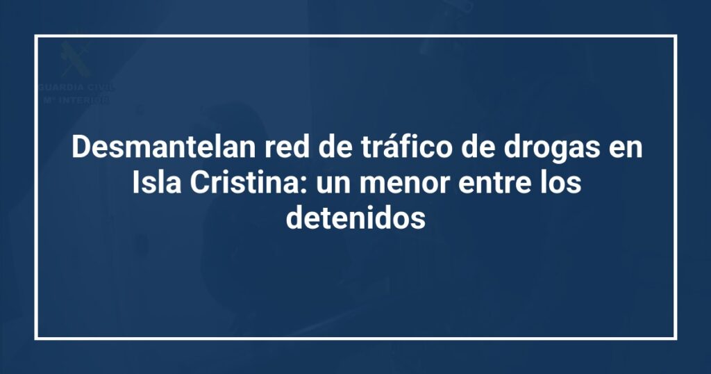 Desmantelan red de tráfico de drogas en Isla Cristina: un menor entre los detenidos
