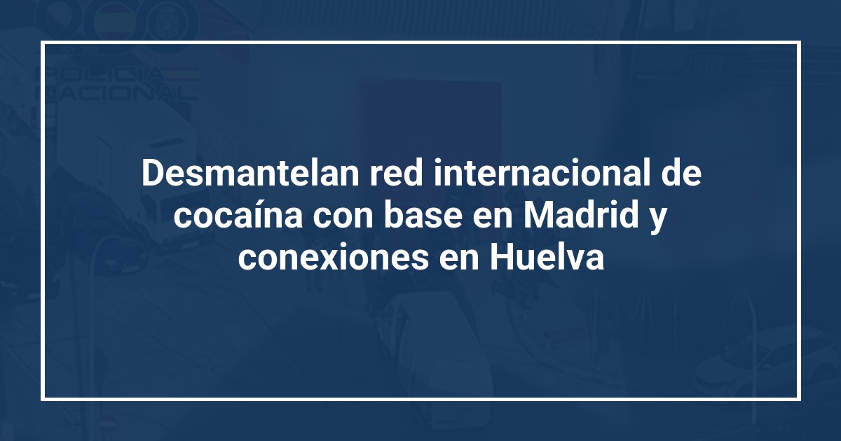Desmantelan red internacional de cocaína con base en Madrid y conexiones en Huelva