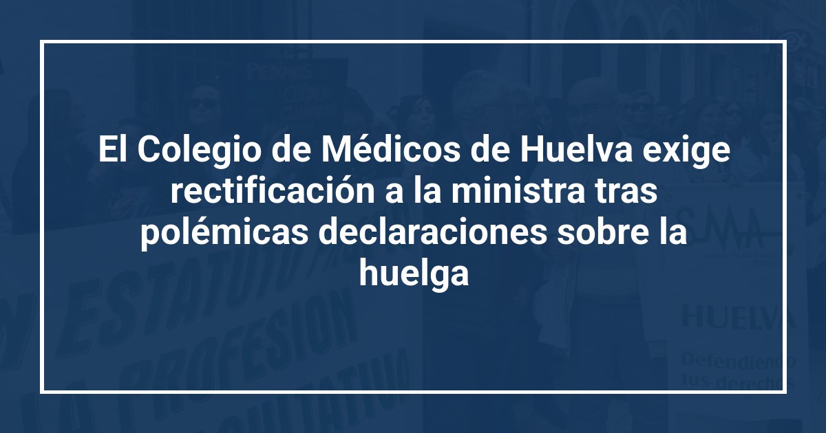 El Colegio de Médicos de Huelva exige rectificación a la ministra tras polémicas declaraciones sobre la huelga