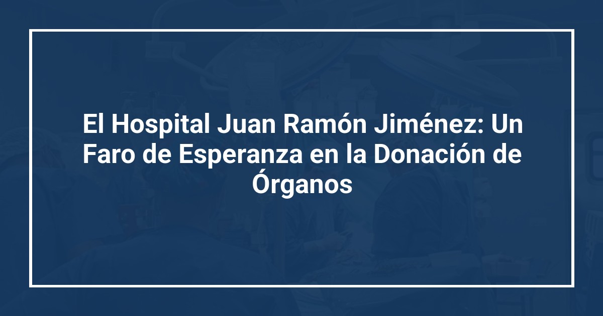 El Hospital Juan Ramón Jiménez: Un Faro de Esperanza en la Donación de Órganos