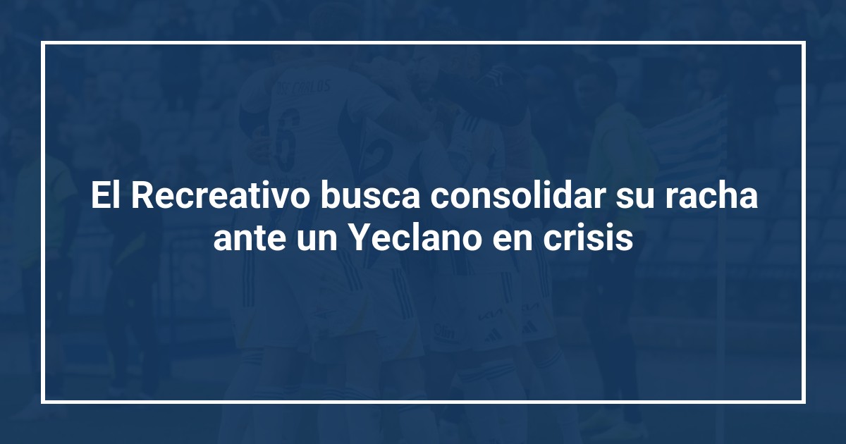 El Recreativo busca consolidar su racha ante un Yeclano en crisis