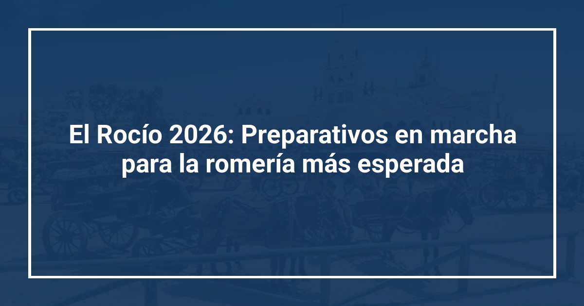 El Rocío 2026: Preparativos en marcha para la romería más esperada