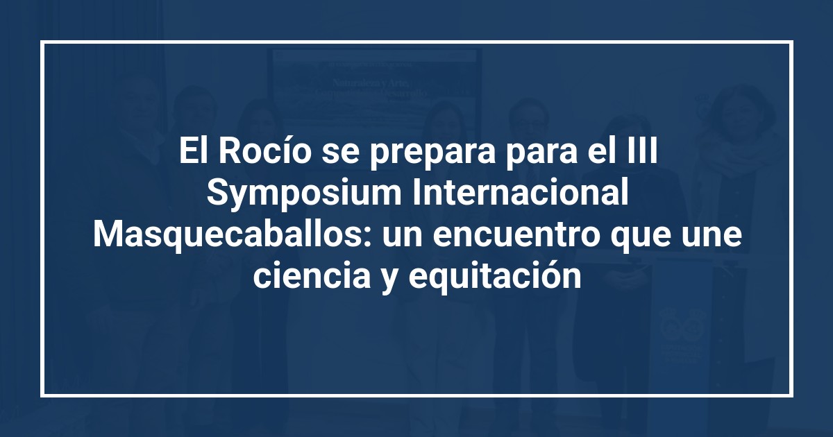 El Rocío se prepara para el III Symposium Internacional Masquecaballos: un encuentro que une ciencia y equitación