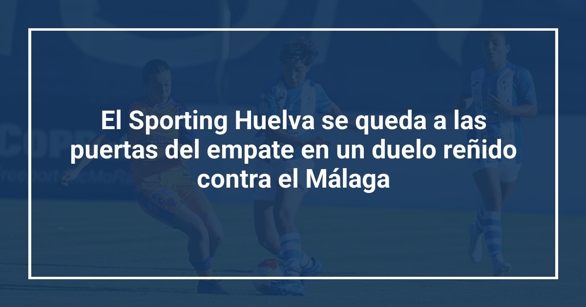 El Sporting Huelva se queda a las puertas del empate en un duelo reñido contra el Málaga