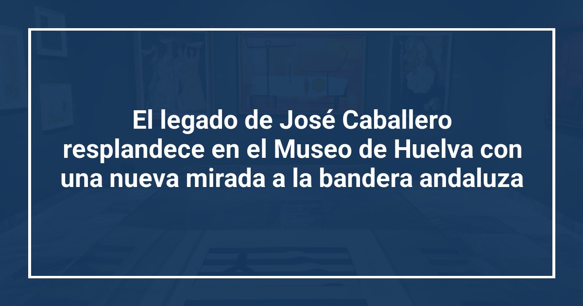 El legado de José Caballero resplandece en el Museo de Huelva con una nueva mirada a la bandera andaluza