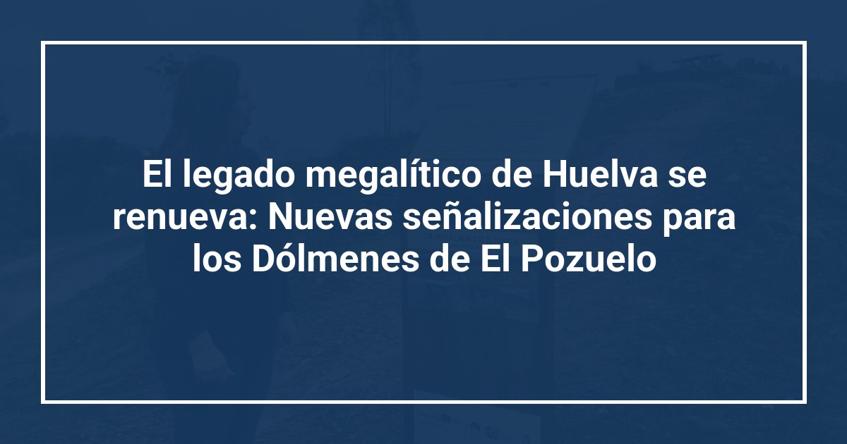 El legado megalítico de Huelva se renueva: Nuevas señalizaciones para los Dólmenes de El Pozuelo