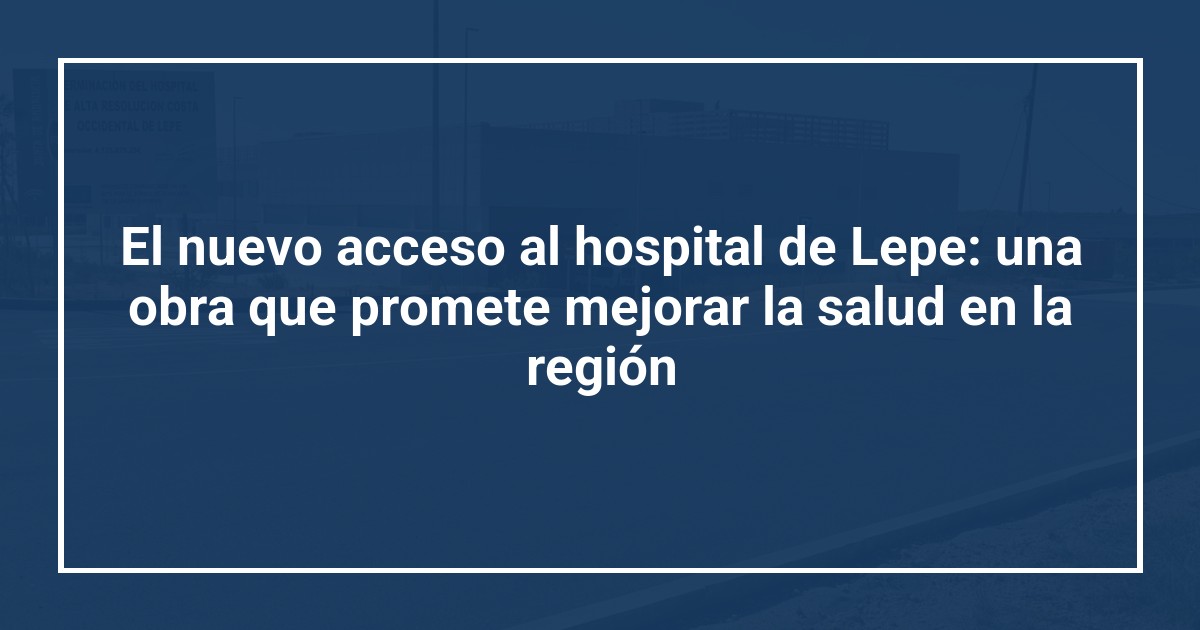 El nuevo acceso al hospital de Lepe: una obra que promete mejorar la salud en la región