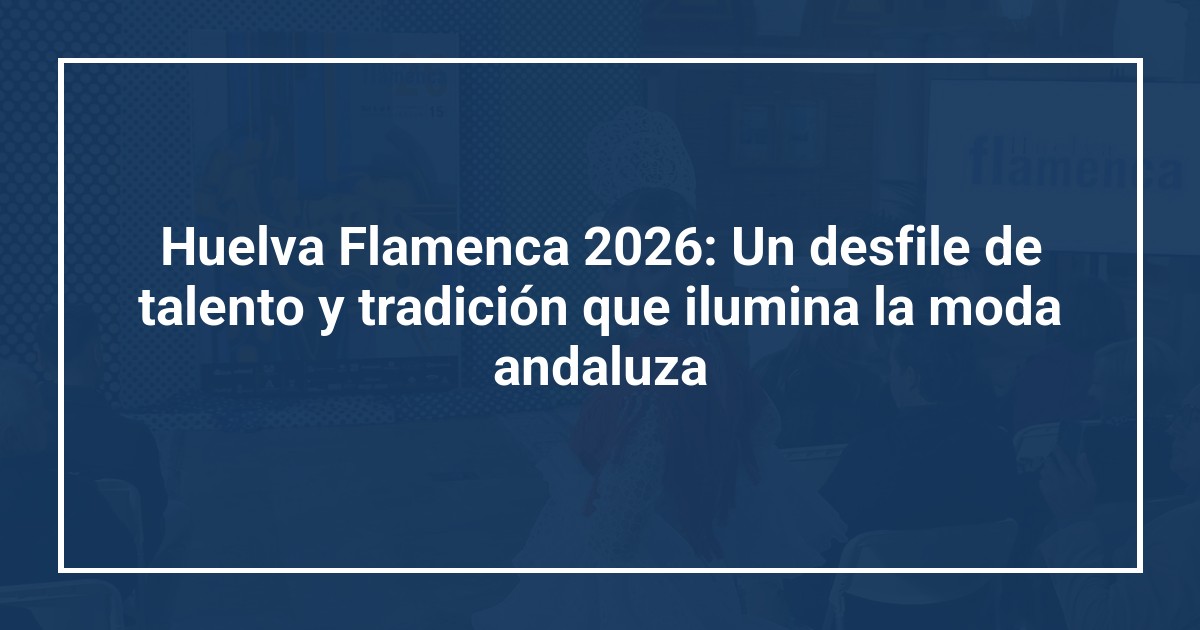 Huelva Flamenca 2026: Un desfile de talento y tradición que ilumina la moda andaluza