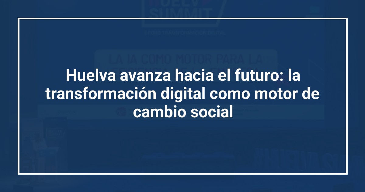 Huelva avanza hacia el futuro: la transformación digital como motor de cambio social