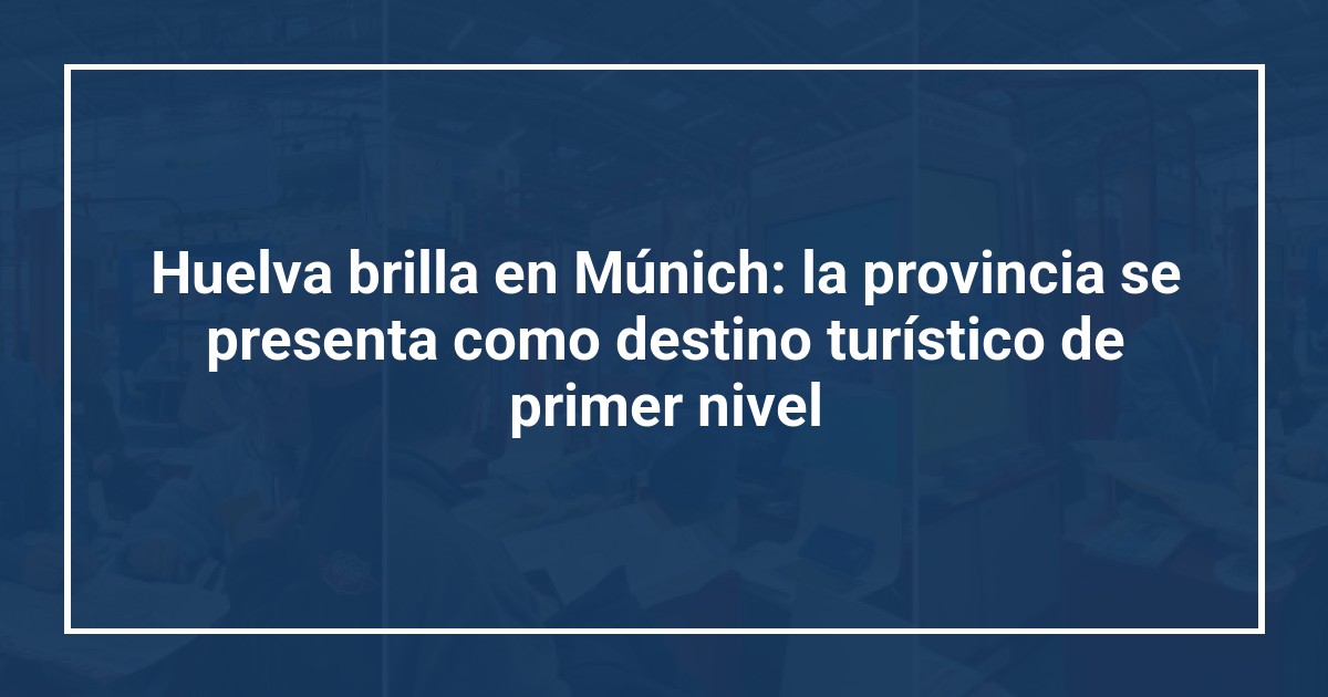 Huelva brilla en Múnich: la provincia se presenta como destino turístico de primer nivel