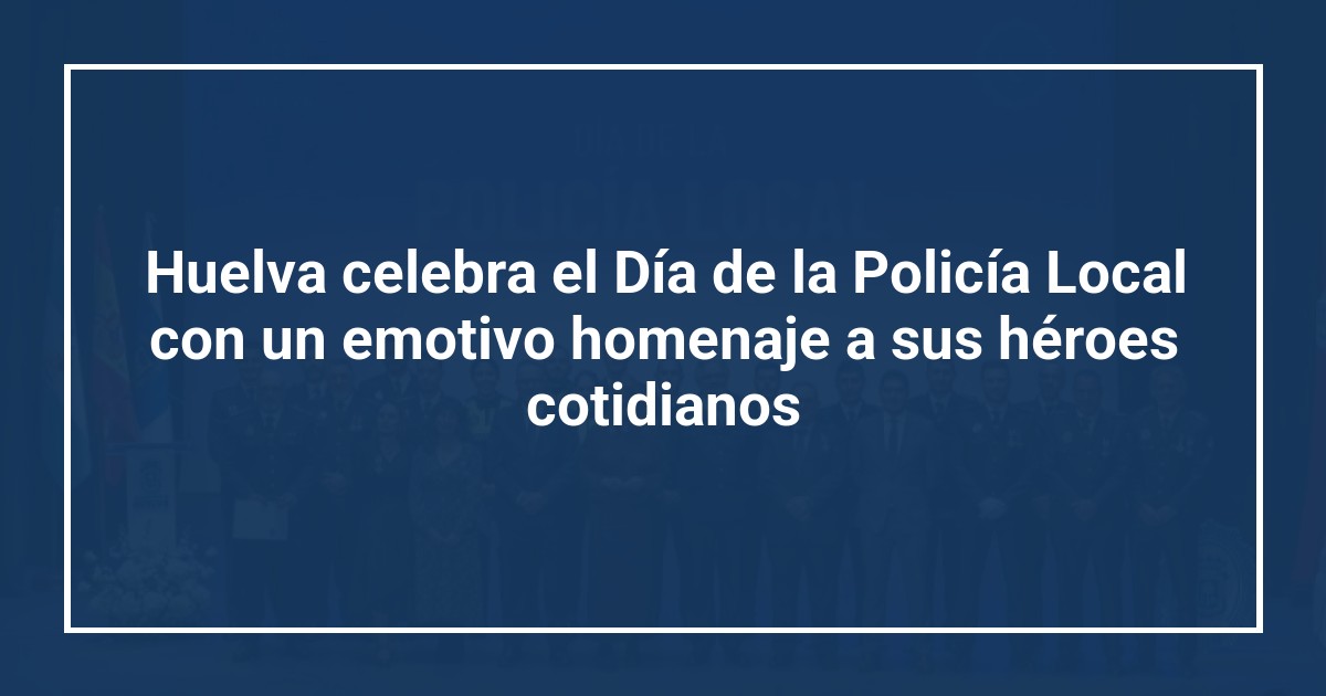 Huelva celebra el Día de la Policía Local con un emotivo homenaje a sus héroes cotidianos