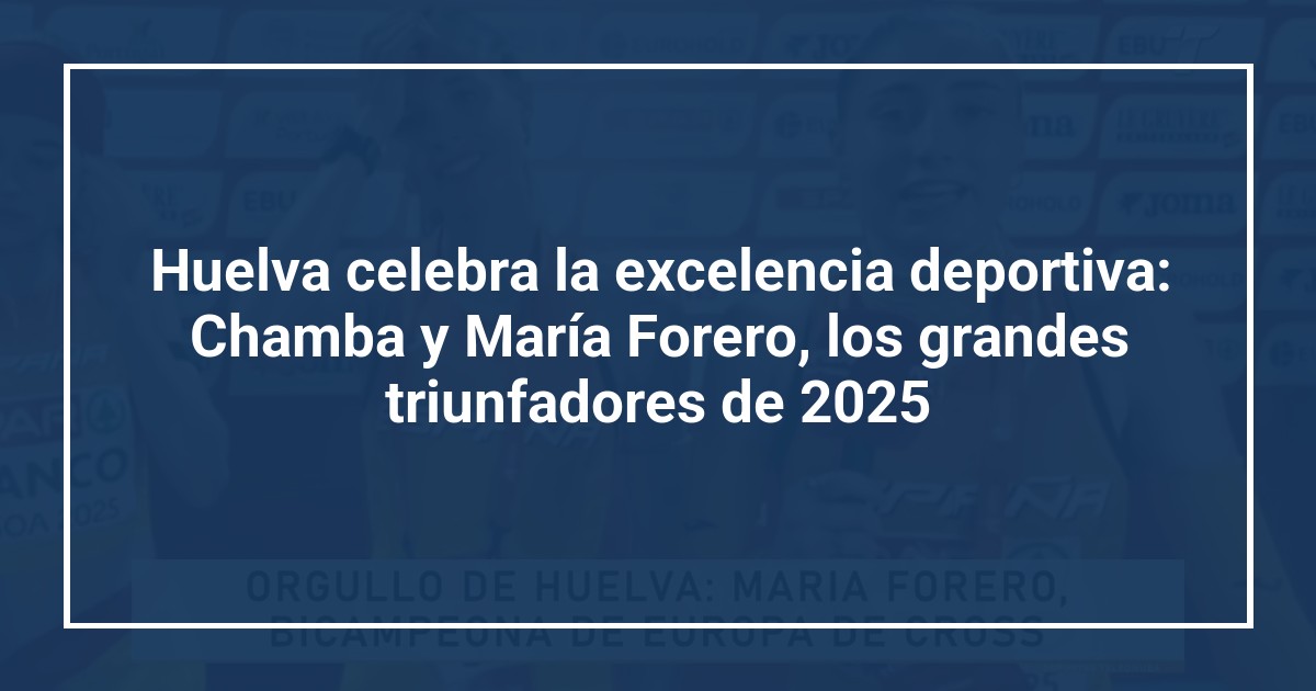 Huelva celebra la excelencia deportiva: Chamba y María Forero, los grandes triunfadores de 2025