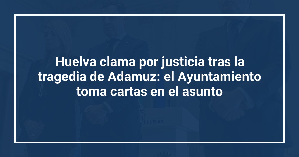 Huelva clama por justicia tras la tragedia de Adamuz: el Ayuntamiento toma cartas en el asunto