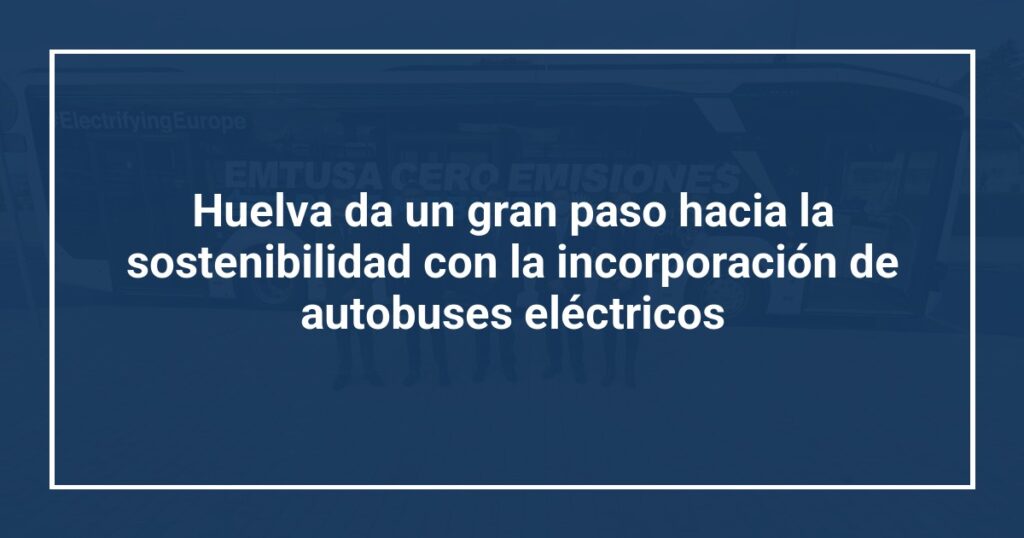 Huelva da un gran paso hacia la sostenibilidad con la incorporación de autobuses eléctricos
