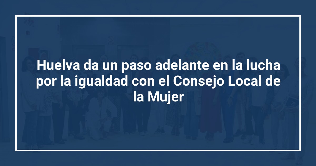 Huelva da un paso adelante en la lucha por la igualdad con el Consejo Local de la Mujer