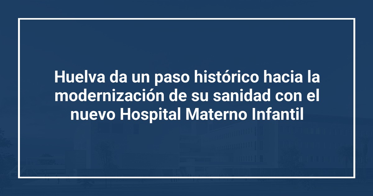 Huelva da un paso histórico hacia la modernización de su sanidad con el nuevo Hospital Materno Infantil
