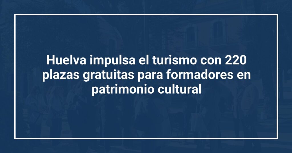 Huelva impulsa el turismo con 220 plazas gratuitas para formadores en patrimonio cultural