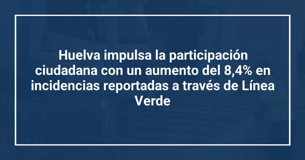 Huelva impulsa la participación ciudadana con un aumento del 8,4% en incidencias reportadas a través de Línea Verde