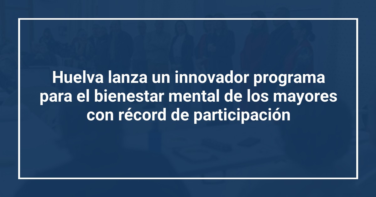 Huelva lanza un innovador programa para el bienestar mental de los mayores con récord de participación
