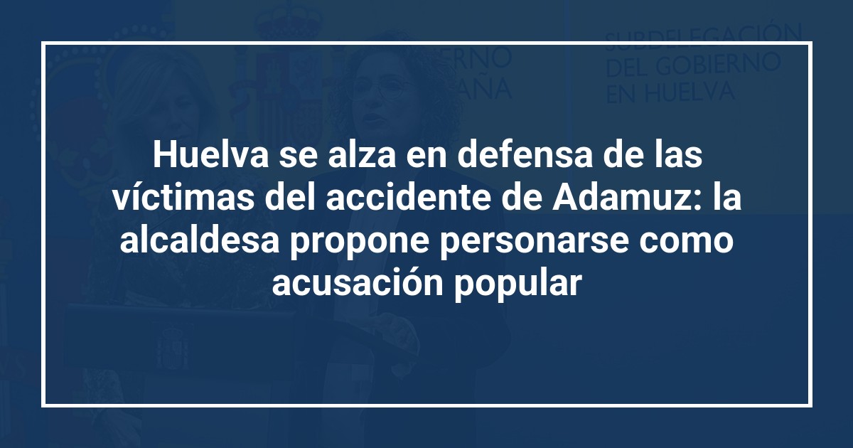 Huelva se alza en defensa de las víctimas del accidente de Adamuz: la alcaldesa propone personarse como acusación popular
