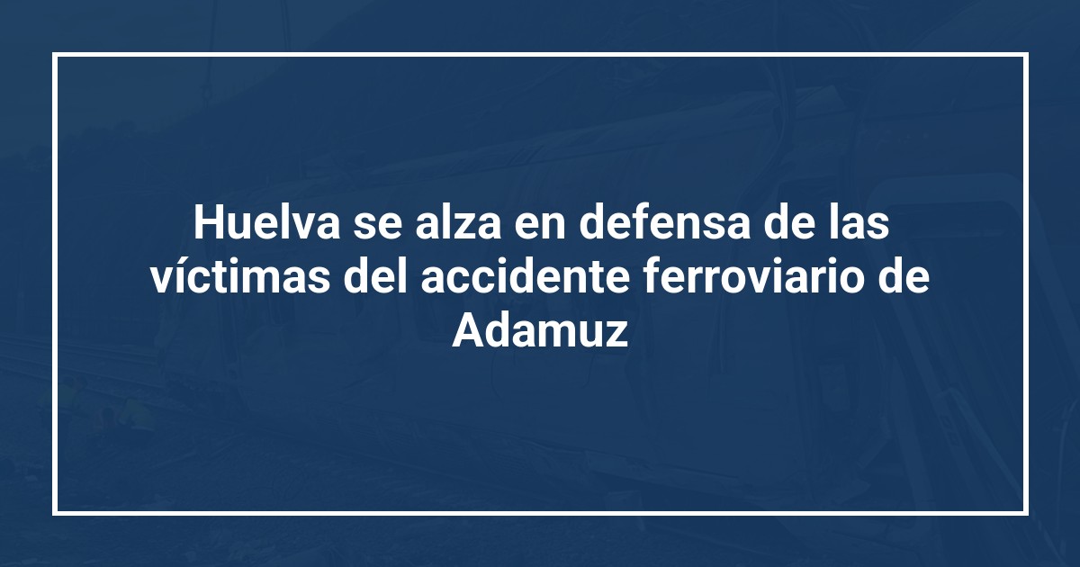 Huelva se alza en defensa de las víctimas del accidente ferroviario de Adamuz