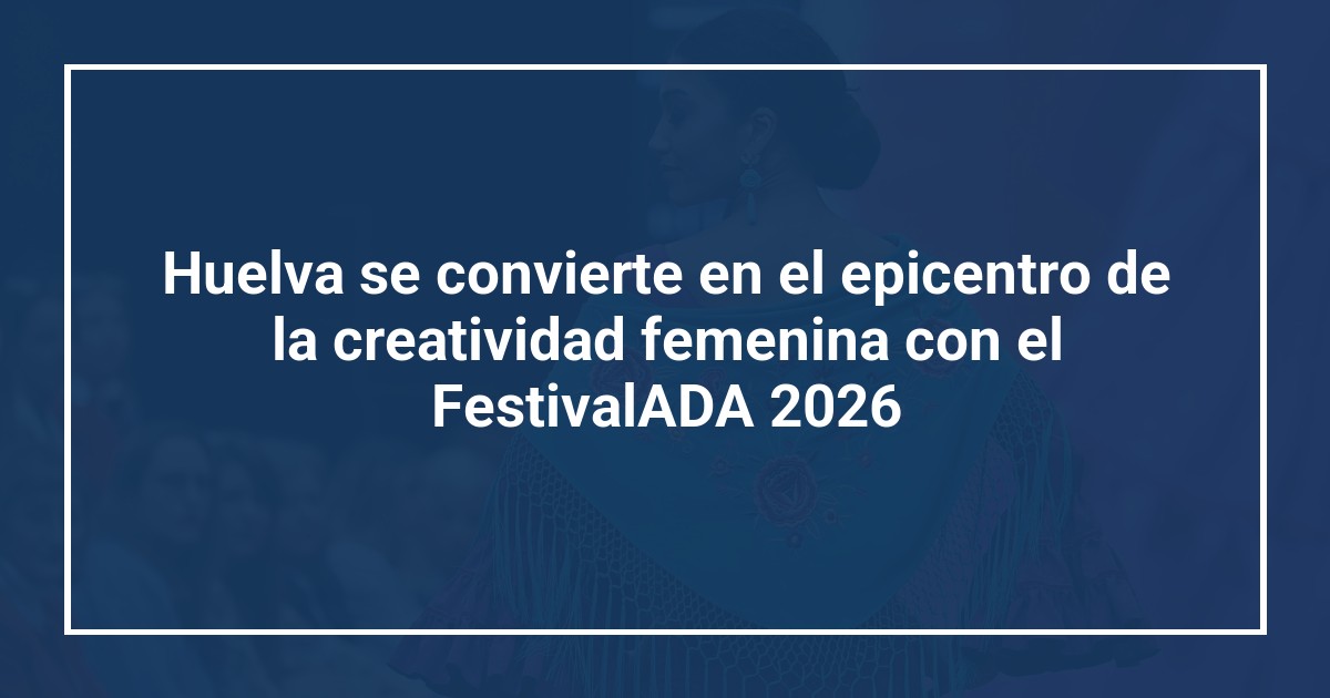 Huelva se convierte en el epicentro de la creatividad femenina con el FestivalADA 2026