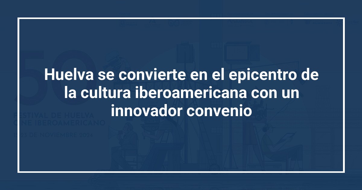 Huelva se convierte en el epicentro de la cultura iberoamericana con un innovador convenio