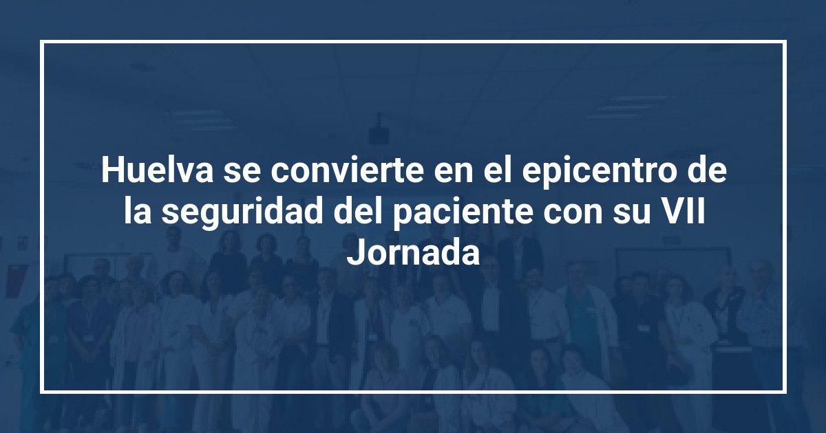 Huelva se convierte en el epicentro de la seguridad del paciente con su VII Jornada