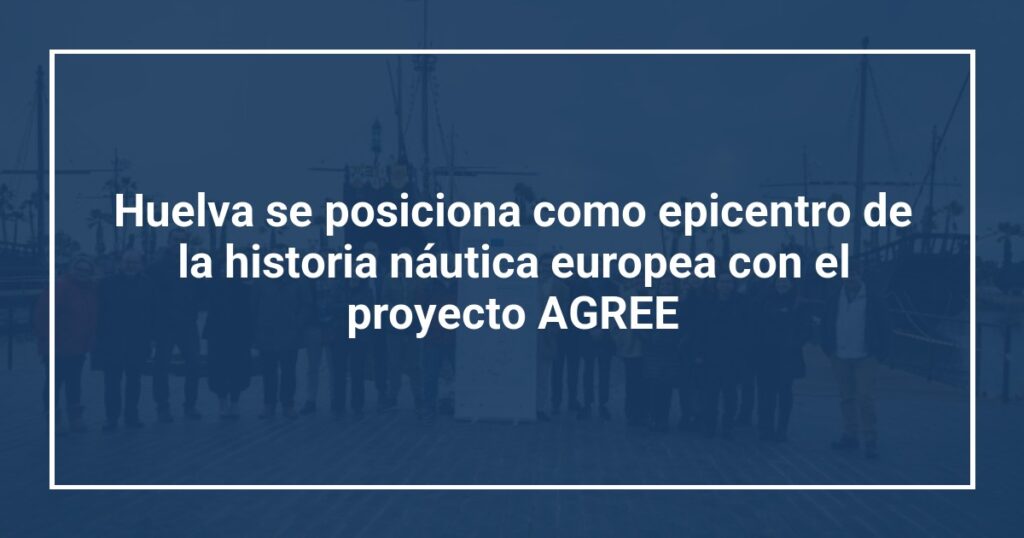 Huelva se posiciona como epicentro de la historia náutica europea con el proyecto AGREE
