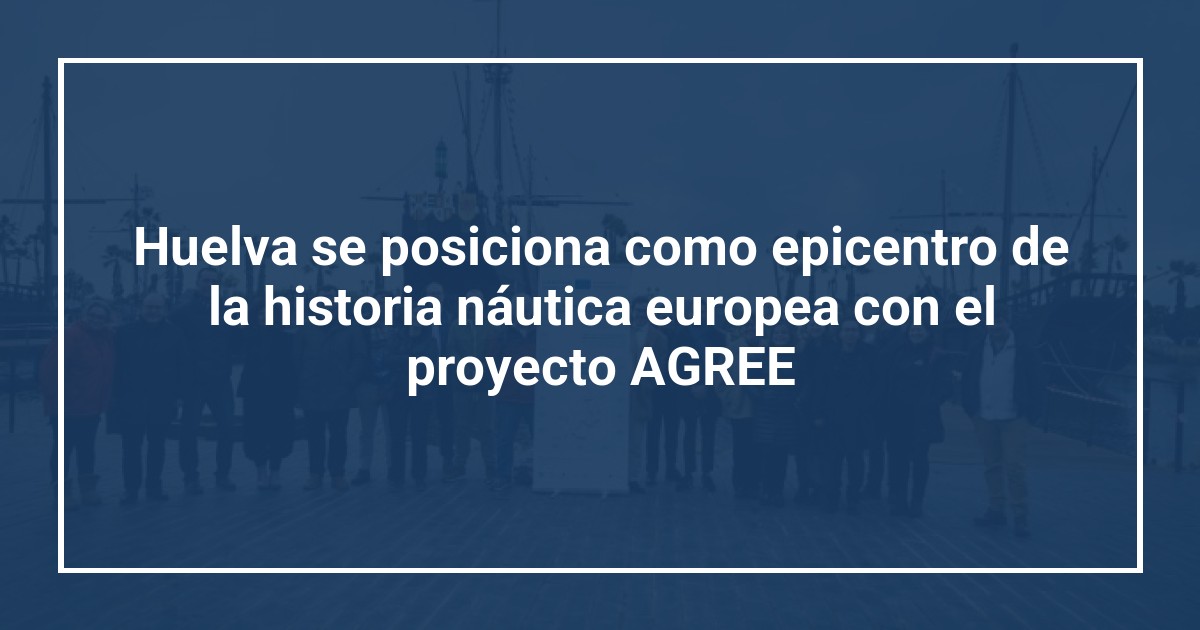 Huelva se posiciona como epicentro de la historia náutica europea con el proyecto AGREE