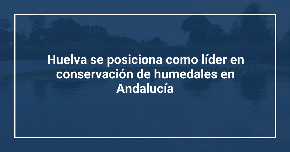 Huelva se posiciona como líder en conservación de humedales en Andalucía