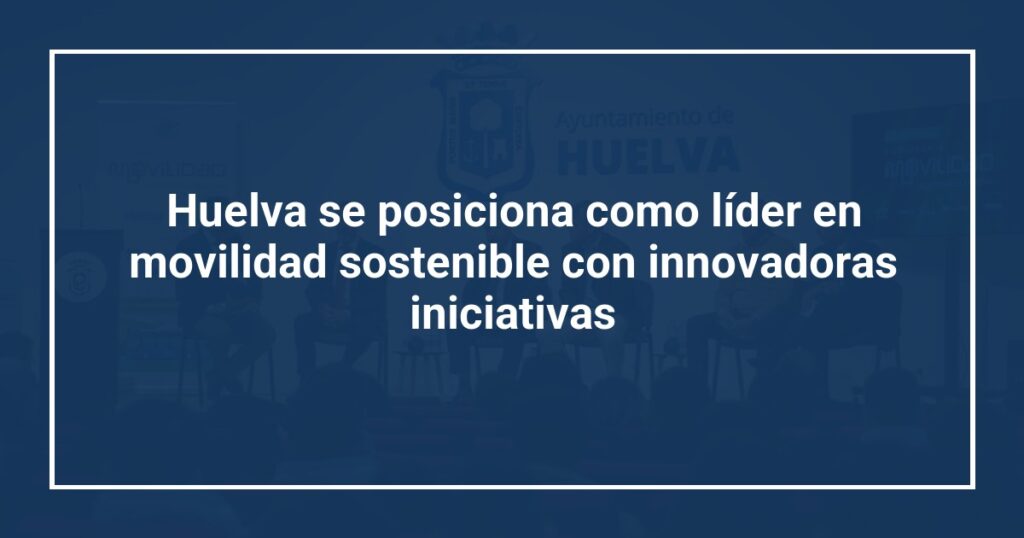 Huelva se posiciona como líder en movilidad sostenible con innovadoras iniciativas