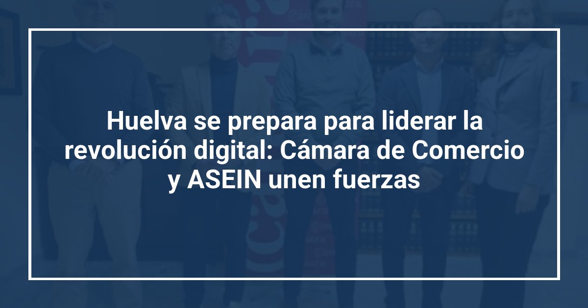 Huelva se prepara para liderar la revolución digital: Cámara de Comercio y ASEIN unen fuerzas