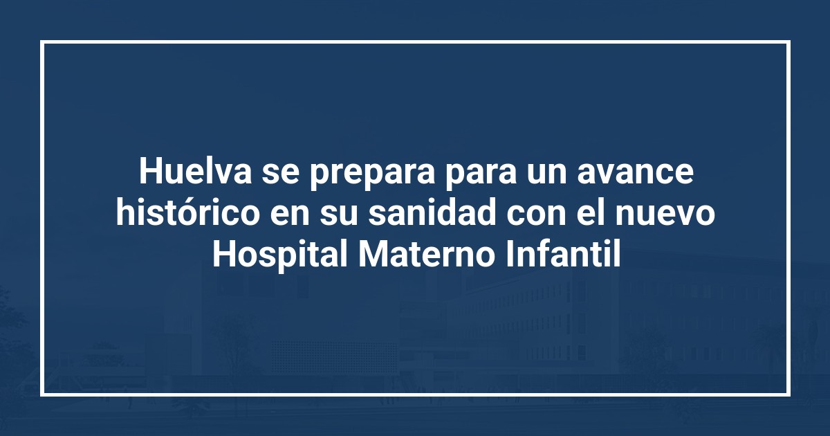 Huelva se prepara para un avance histórico en su sanidad con el nuevo Hospital Materno Infantil