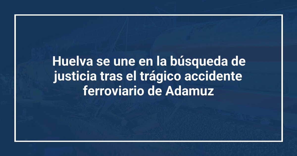 Huelva se une en la búsqueda de justicia tras el trágico accidente ferroviario de Adamuz