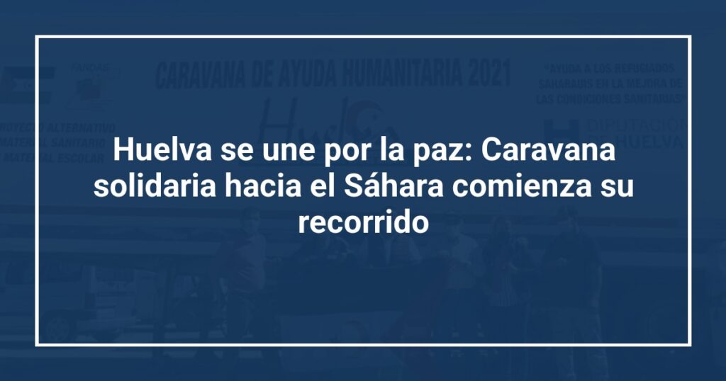 Huelva se une por la paz: Caravana solidaria hacia el Sáhara comienza su recorrido