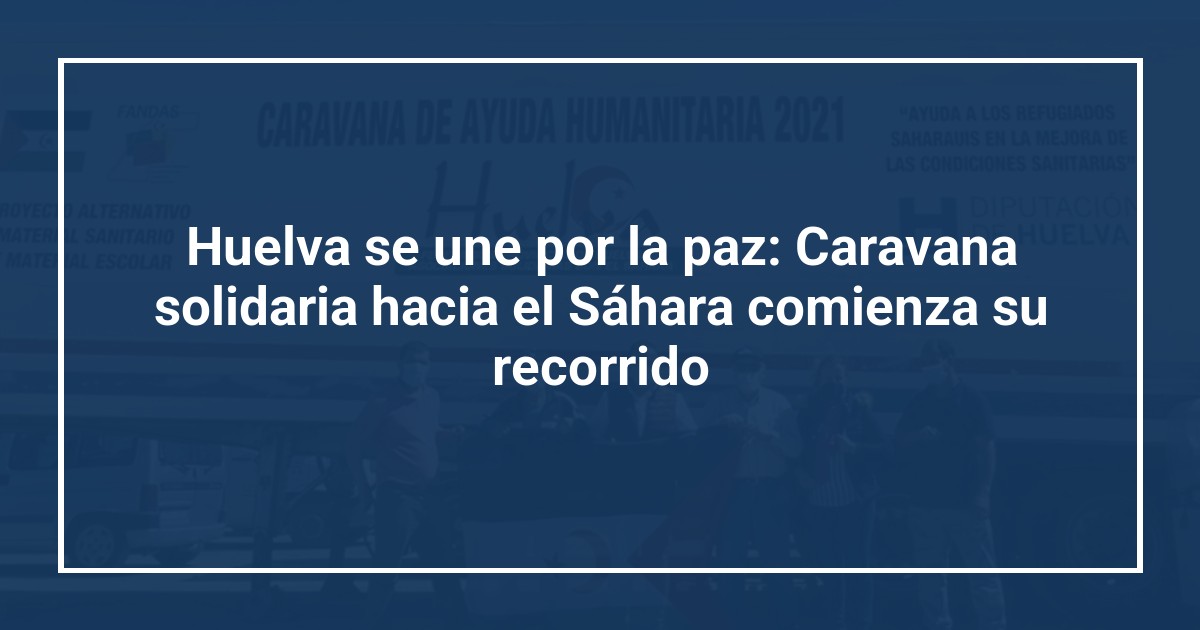 Huelva se une por la paz: Caravana solidaria hacia el Sáhara comienza su recorrido