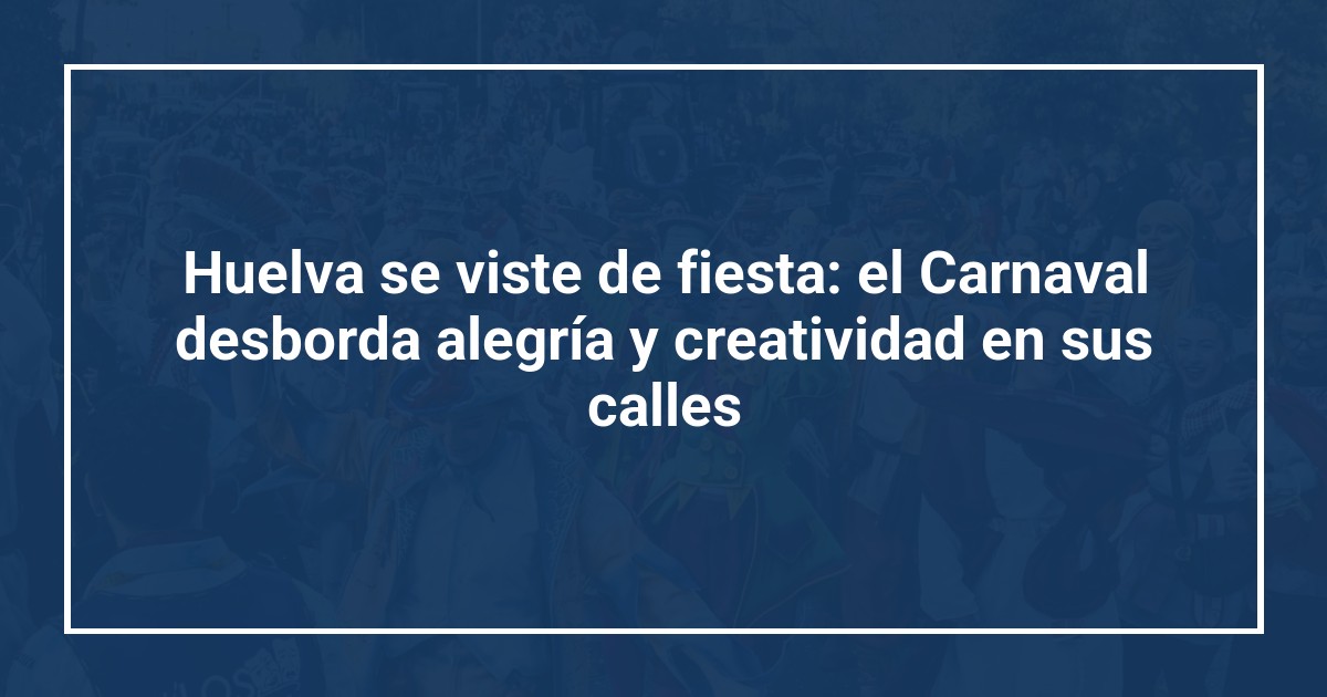 Huelva se viste de fiesta: el Carnaval desborda alegría y creatividad en sus calles
