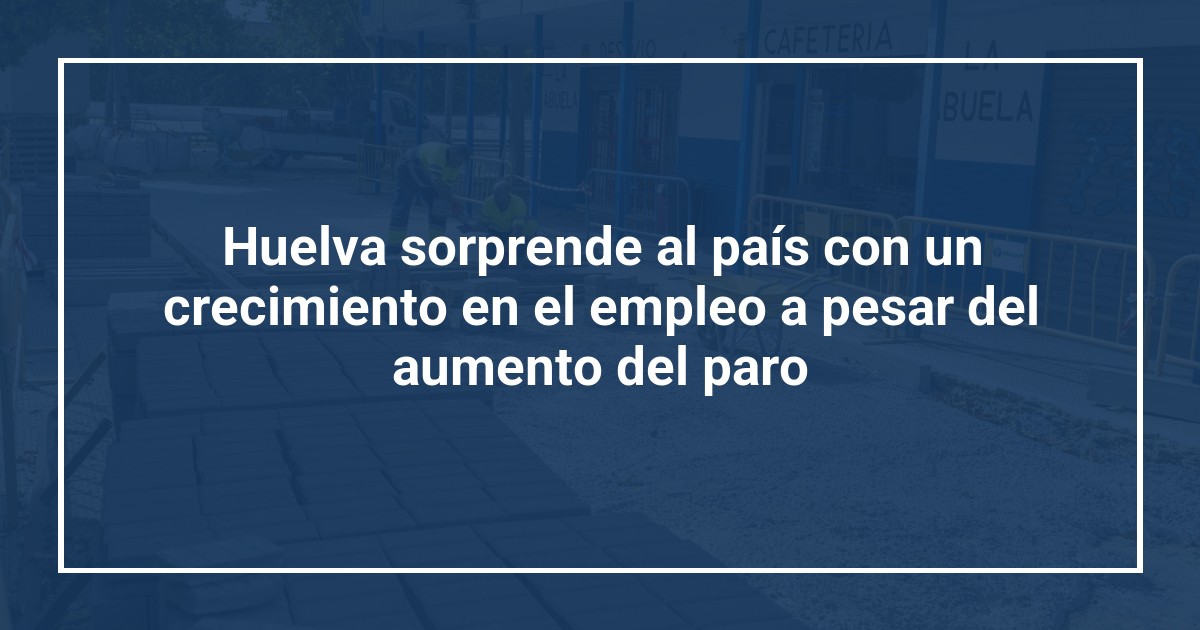 Huelva sorprende al país con un crecimiento en el empleo a pesar del aumento del paro