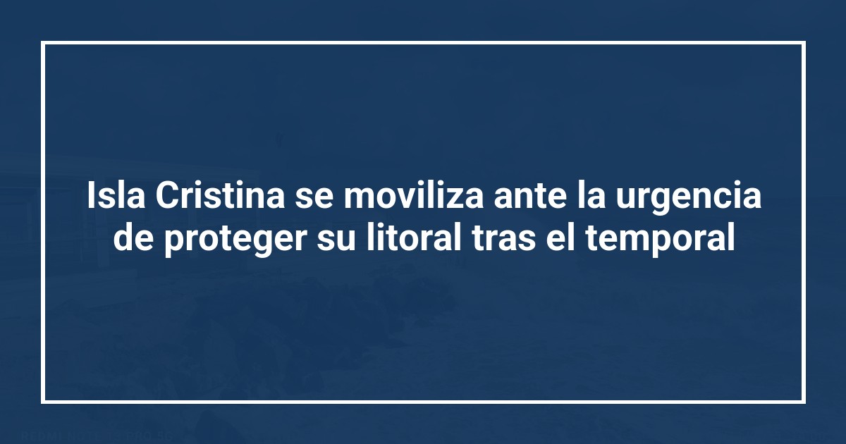 Isla Cristina se moviliza ante la urgencia de proteger su litoral tras el temporal