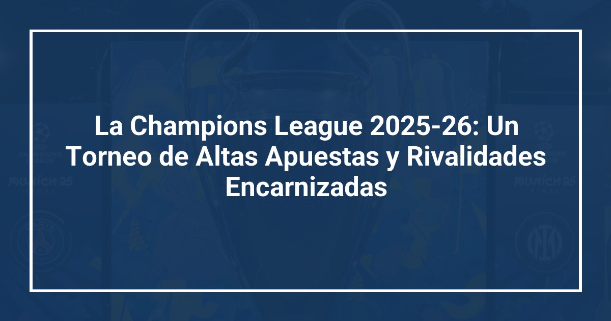 La Champions League 2025-26: Un Torneo de Altas Apuestas y Rivalidades Encarnizadas