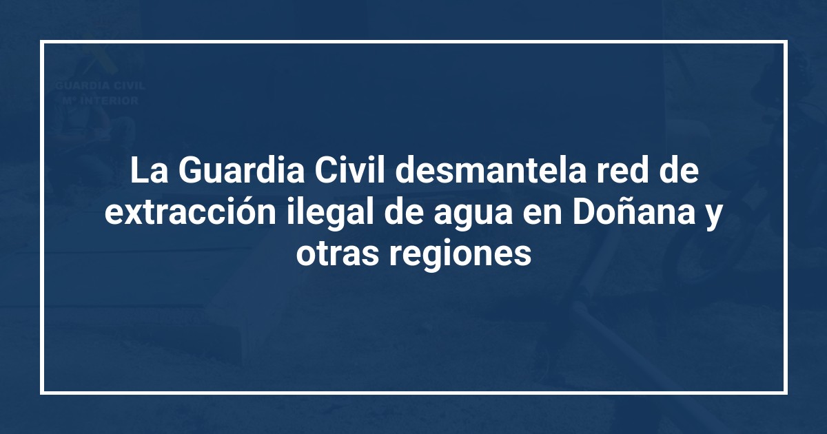 La Guardia Civil desmantela red de extracción ilegal de agua en Doñana y otras regiones