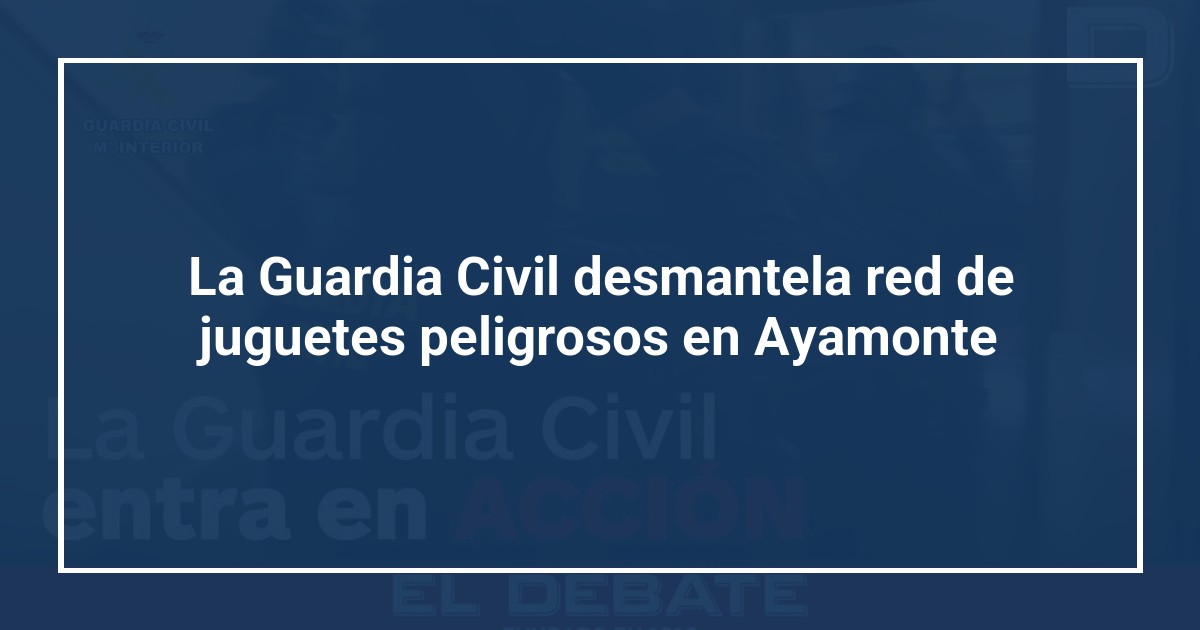 La Guardia Civil desmantela red de juguetes peligrosos en Ayamonte